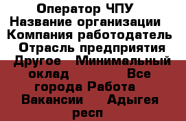 Оператор ЧПУ › Название организации ­ Компания-работодатель › Отрасль предприятия ­ Другое › Минимальный оклад ­ 25 000 - Все города Работа » Вакансии   . Адыгея респ.